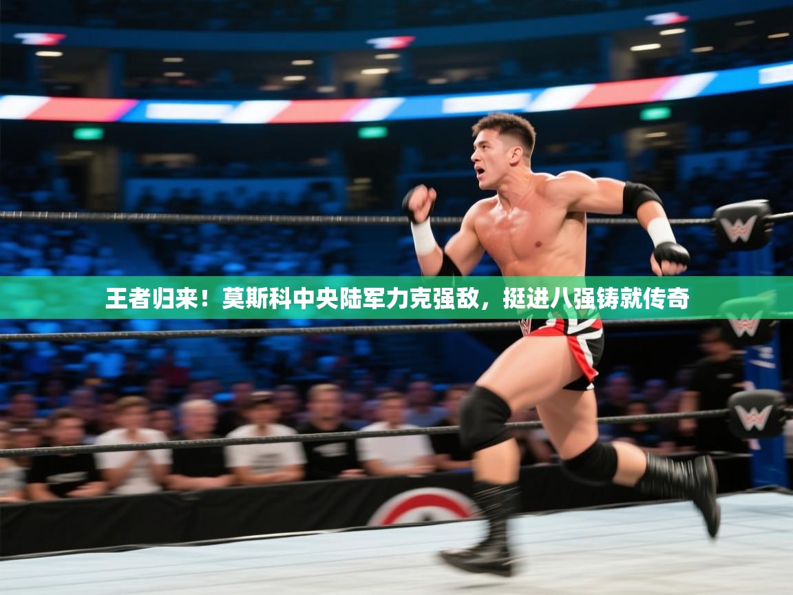 王者归来!莫斯科中央陆军力克强敌,挺进八强铸就传奇 第2张