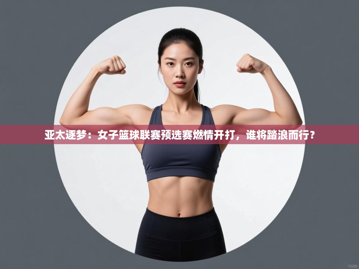 亚太逐梦：女子篮球联赛预选赛燃情开打，谁将踏浪而行？  第2张