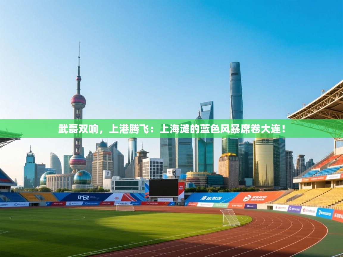 武磊双响,上港腾飞:上海滩的蓝色风暴席卷大连! 第1张