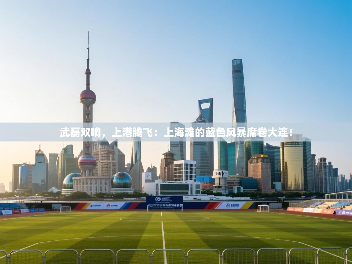 武磊双响,上港腾飞:上海滩的蓝色风暴席卷大连! 第2张